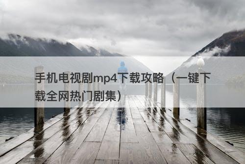 手机电视剧mp4下载攻略（一键下载全网热门剧集）-图1