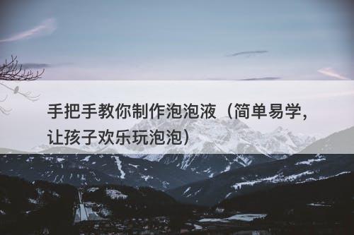 手把手教你制作泡泡液（简单易学，让孩子欢乐玩泡泡）