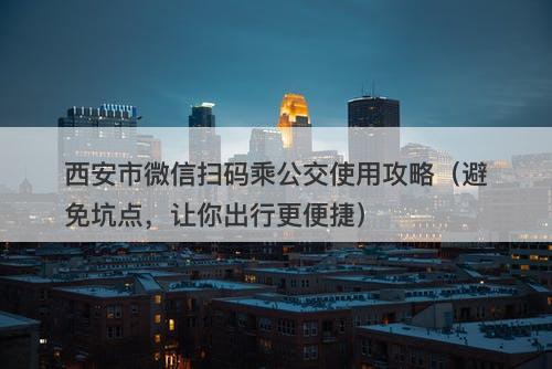 西安市微信扫码乘公交使用攻略（避免坑点，让你出行更便捷）-图1