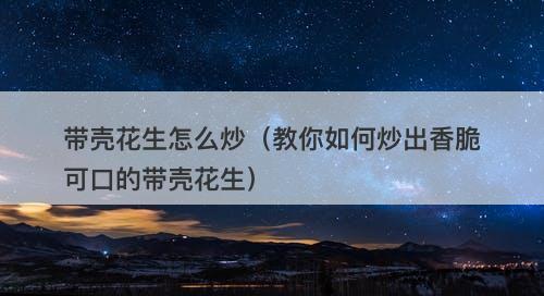 带壳花生怎么炒（教你如何炒出香脆可口的带壳花生）