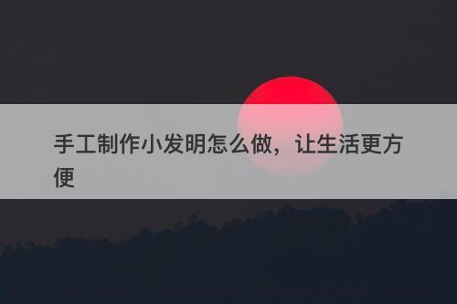手工制作小发明怎么做，让生活更方便