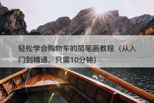 轻松学会购物车的简笔画教程（从入门到精通，只需10分钟）