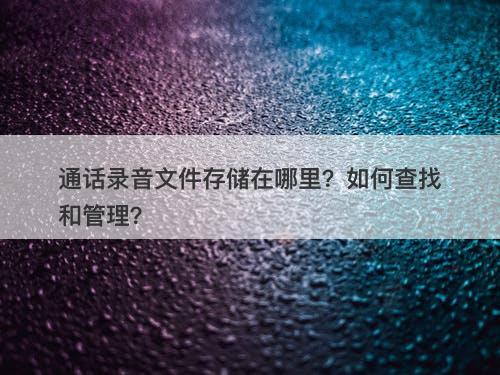 通话录音文件存储在哪里？如何查找和管理？-图1