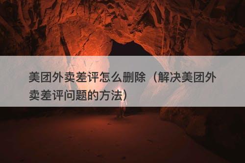 美团外卖差评怎么删除（解决美团外卖差评问题的方法）