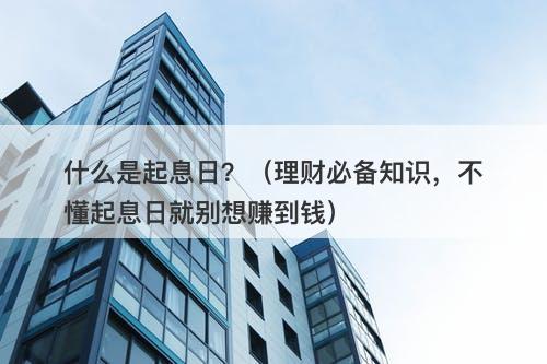 什么是起息日？（理财必备知识，不懂起息日就别想赚到钱）
