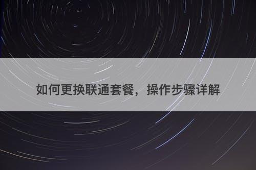 如何更换联通套餐，操作步骤详解