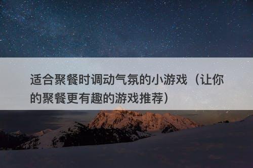 适合聚餐时调动气氛的小游戏（让你的聚餐更有趣的游戏推荐）