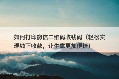 如何打印微信二维码收钱码（轻松实现线下收款，让生意更加便捷）