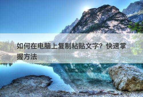 如何在电脑上复制粘贴文字？快速掌握方法