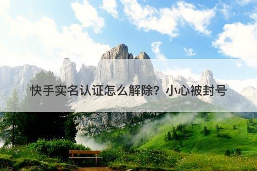 快手实名认证怎么解除？小心被封号