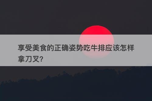 享受美食的正确姿势吃牛排应该怎样拿刀叉？-图1