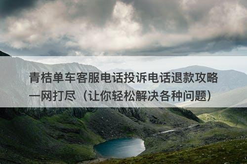 青桔单车客服电话投诉电话退款攻略一网打尽（让你轻松解决各种问题）