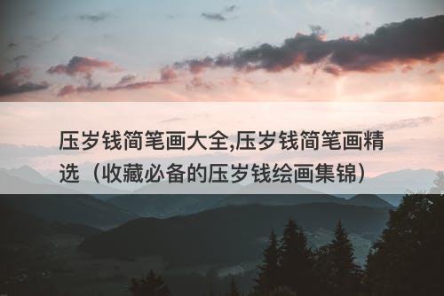 压岁钱简笔画大全,压岁钱简笔画精选（收藏必备的压岁钱绘画集锦）