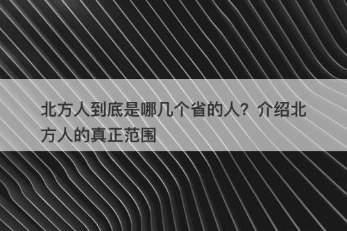 北方人到底是哪几个省的人？介绍北方人的真正范围