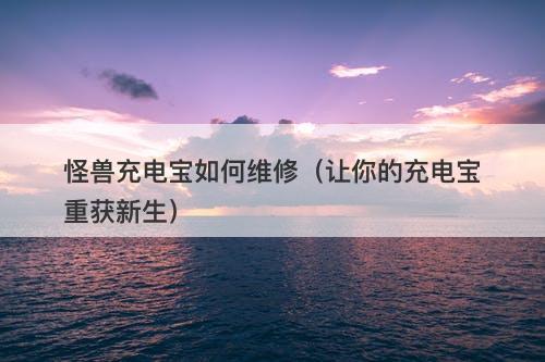 怪兽充电宝如何维修（让你的充电宝重获新生）