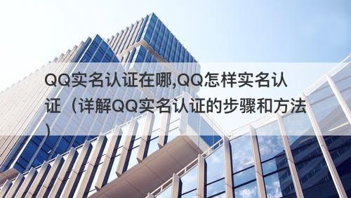 QQ实名认证在哪,QQ怎样实名认证（详解QQ实名认证的步骤和方法）