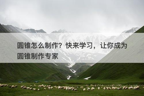 圆锥怎么制作？快来学习，让你成为圆锥制作专家