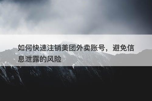 如何快速注销美团外卖账号，避免信息泄露的风险