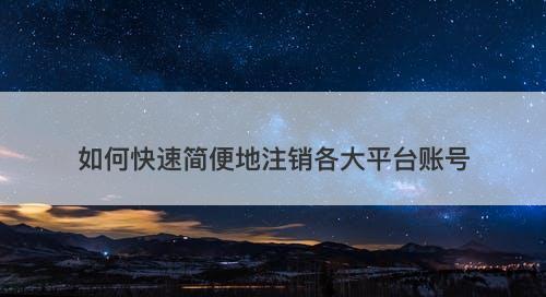 如何快速简便地注销各大平台账号-图1