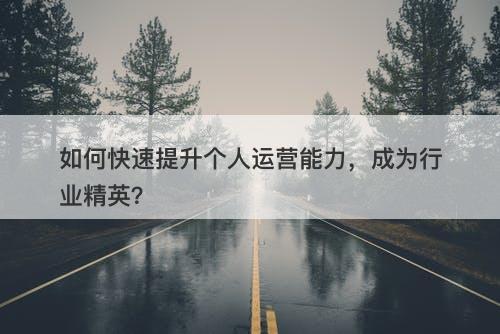 如何快速提升个人运营能力，成为行业精英？