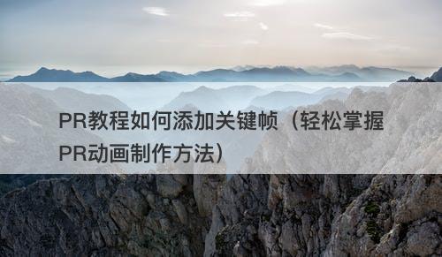 PR教程如何添加关键帧（轻松掌握PR动画制作方法）