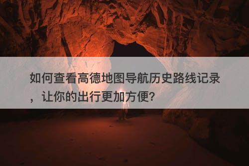 如何查看高德地图导航历史路线记录，让你的出行更加方便？