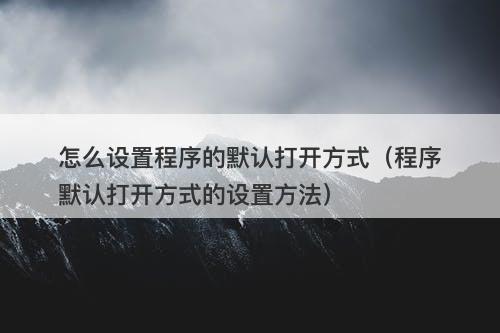 怎么设置程序的默认打开方式（程序默认打开方式的设置方法）