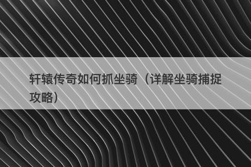 轩辕传奇如何抓坐骑（详解坐骑捕捉攻略）