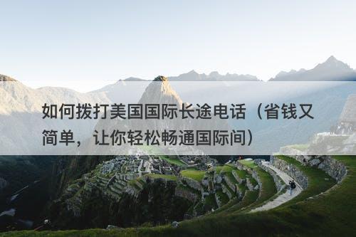 如何拨打美国国际长途电话（省钱又简单，让你轻松畅通国际间）
