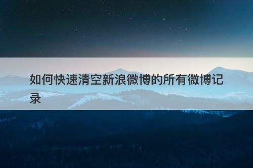 如何快速清空新浪微博的所有微博记录