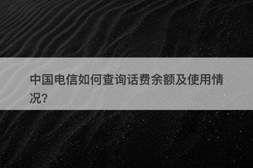 中国电信如何查询话费余额及使用情况？