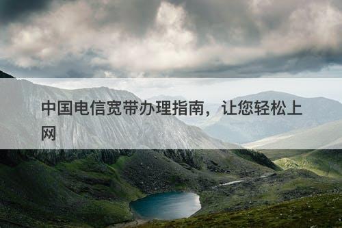 中国电信宽带办理指南，让您轻松上网