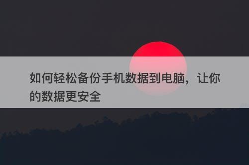 如何轻松备份手机数据到电脑，让你的数据更安全