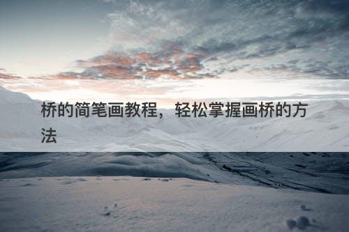 桥的简笔画教程，轻松掌握画桥的方法