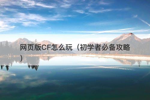 网页版CF怎么玩（初学者必备攻略）