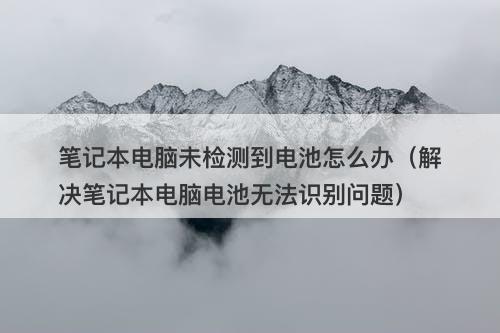 笔记本电脑未检测到电池怎么办（解决笔记本电脑电池无法识别问题）