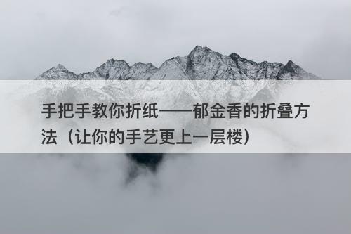 手把手教你折纸——郁金香的折叠方法（让你的手艺更上一层楼）