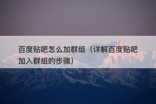 百度贴吧怎么加群组（详解百度贴吧加入群组的步骤）