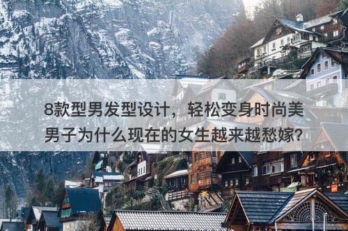 8款型男发型设计，轻松变身时尚美男子为什么现在的女生越来越愁嫁？