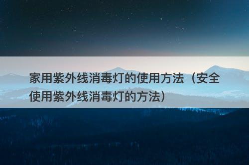 家用紫外线消毒灯的使用方法（安全使用紫外线消毒灯的方法）