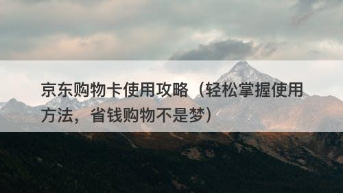 京东购物卡使用攻略（轻松掌握使用方法，省钱购物不是梦）