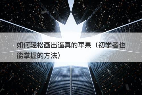 如何轻松画出逼真的苹果（初学者也能掌握的方法）