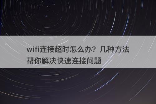 wifi连接超时怎么办？几种方法帮你解决快速连接问题