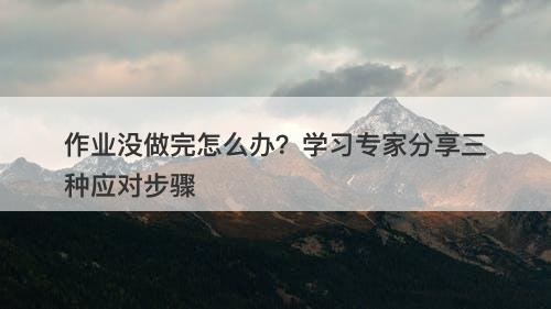 作业没做完怎么办？学习专家分享三种应对步骤