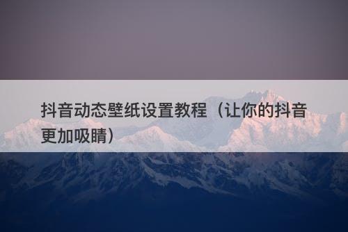 抖音动态壁纸设置教程（让你的抖音更加吸睛）