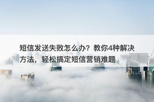 短信发送失败怎么办？教你4种解决方法，轻松搞定短信营销难题
