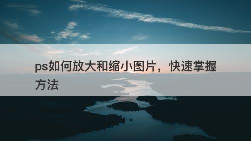 ps如何放大和缩小图片，快速掌握方法
