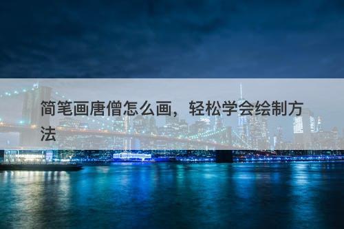 简笔画唐僧怎么画，轻松学会绘制方法