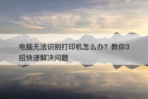 电脑无法识别打印机怎么办？教你3招快速解决问题
