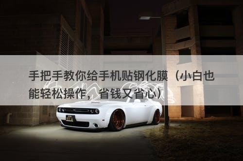 手把手教你给手机贴钢化膜（小白也能轻松操作，省钱又省心）